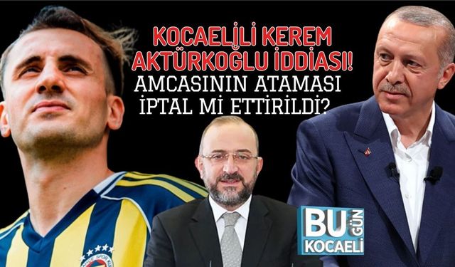 KOCAELİLİ KEREM AKTÜRKOĞLU İDDİASI! AMCASININ ATAMASI İPTAL Mİ ETTİRİLDİ?