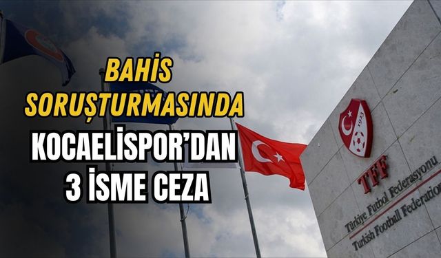 BAHİS SORUŞTURMASINDA KOCAELİSPOR’DAN 3 İSME CEZA
