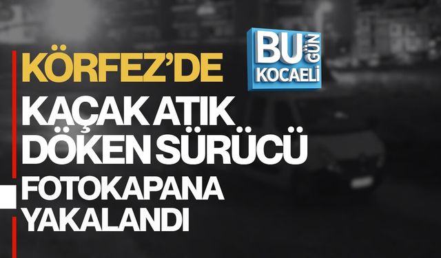 KÖRFEZ’DE KAÇAK ATIK DÖKEN SÜRÜCÜ FOTOKAPANA YAKALANDI