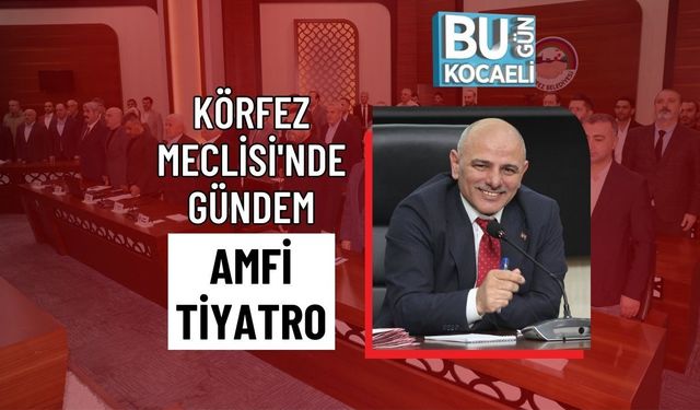 KÖRFEZ MECLİSİ'NDE GÜNDEM AMFİ TİYATRO