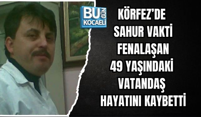 KÖRFEZ’DE SAHUR VAKTİ FENALAŞAN 49 YAŞINDAKİ VATANDAŞ HAYATINI KAYBETTİ