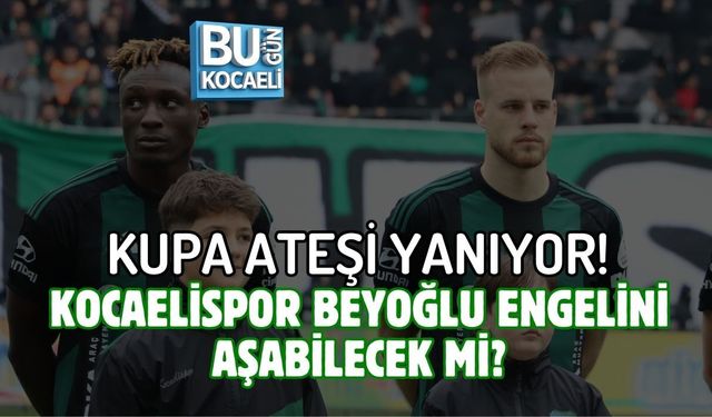 KUPA ATEŞİ YANIYOR! KOCAELİSPOR BEYOĞLU ENGELİNİ AŞABİLECEK Mİ?