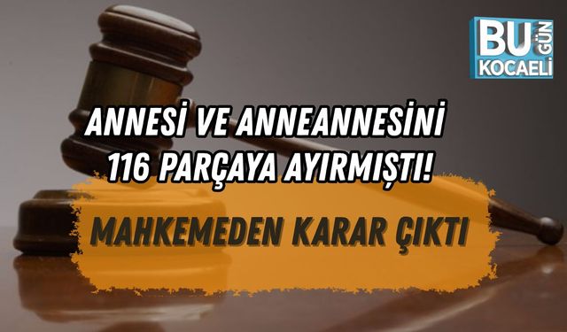 ANNESİ VE ANNEANNESİNİ 116 PARÇAYA AYIRMIŞTI: MAHKEMEDEN KARAR ÇIKTI