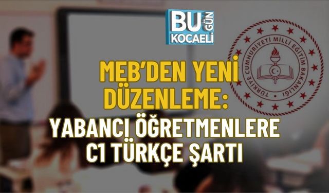 MEB’DEN YENİ DÜZENLEME: YABANCI ÖĞRETMENLERE C1 TÜRKÇE ŞARTI