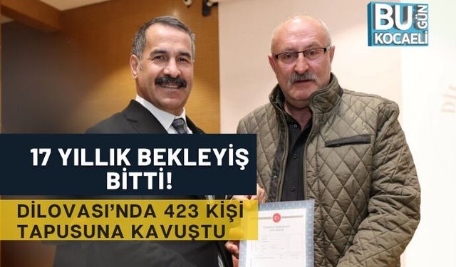 17 YILLIK BEKLEYİŞ BİTTİ! DİLOVASI’NDA 423 KİŞİ TAPUSUNA KAVUŞTU
