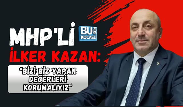 MHP'Lİ İLKER KAZAN “BİZİ BİZ YAPAN DEĞERLERİ KORUMALIYIZ”