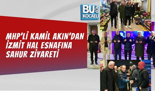 MHP’Lİ KAMİL AKIN’DAN İZMİT HAL ESNAFINA SAHUR ZİYARETİ
