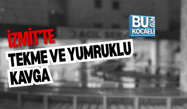 İZMİT’TE TEKME VE YUMRUKLU KAVGA