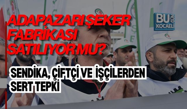 ADAPAZARI ŞEKER FABRİKASI SATILIYOR MU? SENDİKA, ÇİFTÇİ VE İŞÇİLERDEN SERT TEPKİ
