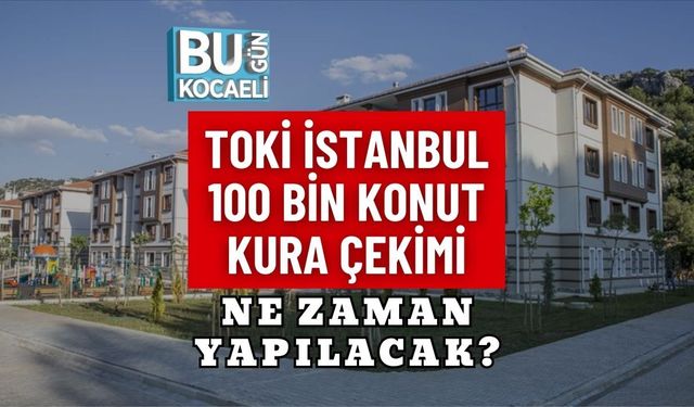 TOKİ İSTANBUL 100 BİN KONUT KURA ÇEKİMİ NE ZAMAN YAPILACAK?