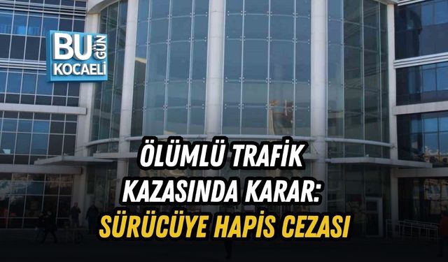 ÖLÜMLÜ TRAFİK KAZASINDA KARAR: SÜRÜCÜYE HAPİS CEZASI