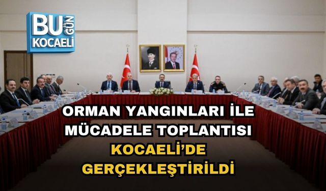 ORMAN YANGINLARI İLE MÜCADELE TOPLANTISI KOCAELİ’DE GERÇEKLEŞTİRİLDİ