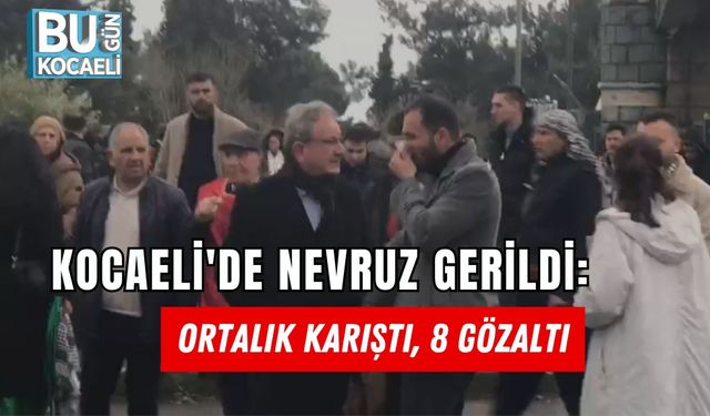 KOCAELİ'DE NEVRUZ GERİLDİ: ORTALIK KARIŞTI, 8 GÖZALTI