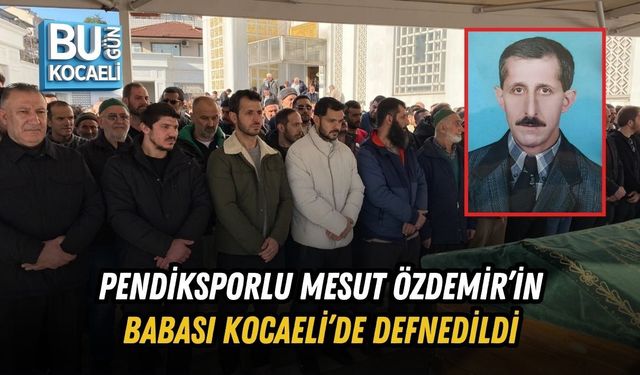 PENDİKSPORLU MESUT ÖZDEMİR’İN BABASI KOCAELİ’DE DEFNEDİLDİ