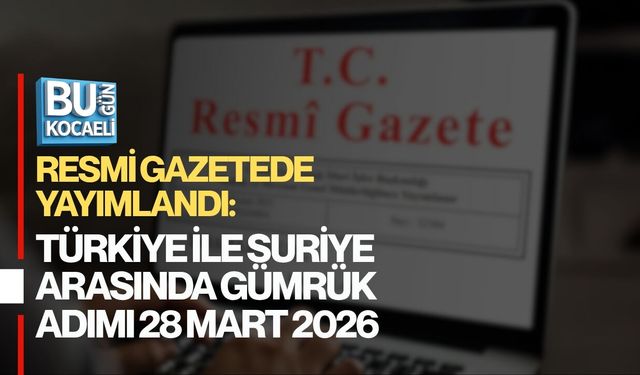RESMİ GAZETEDE YAYIMLANDI: TÜRKİYE İLE SURİYE ARASINDA GÜMRÜK ADIMI 28 MART 2026