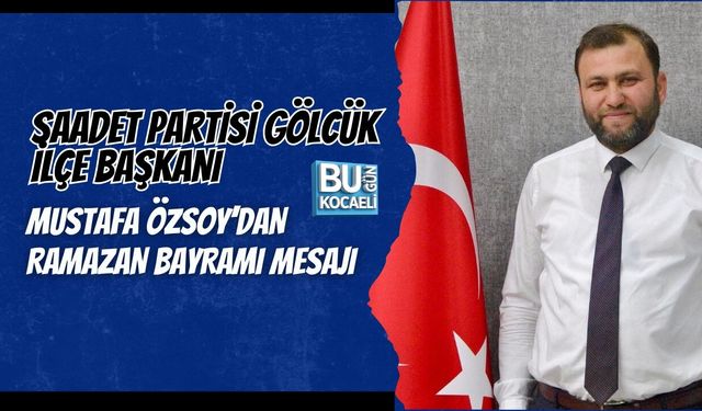 SAADET PARTİSİ GÖLCÜK İLÇE BAŞKANI MUSTAFA ÖZSOY’DAN RAMAZAN BAYRAMI MESAJI
