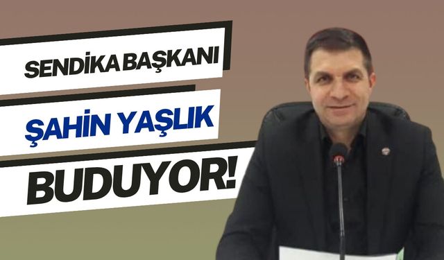 SENDİKA BAŞKANI ŞAHİN YAŞLIK BUDUYOR!