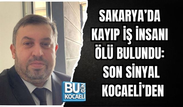 SAKARYA’DA KAYIP İŞ İNSANI ÖLÜ BULUNDU: SON SİNYAL KOCAELİ’DEN
