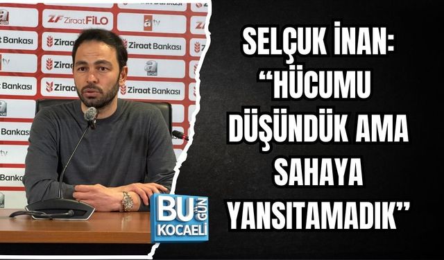 SELÇUK İNAN: “HÜCUMU DÜŞÜNDÜK AMA SAHAYA YANSITAMADIK”