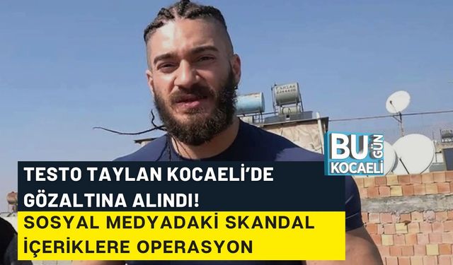 TESTO TAYLAN KOCAELİ’DE GÖZALTINA ALINDI! SOSYAL MEDYADAKİ SKANDAL İÇERİKLERE OPERASYON