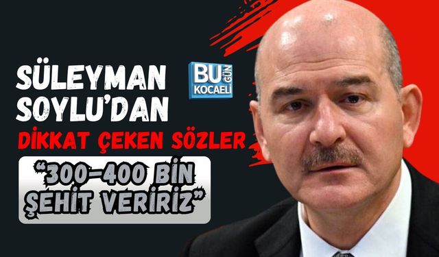 SÜLEYMAN SOYLU’DAN DİKKAT ÇEKEN SÖZLER: “300-400 BİN ŞEHİT VERİRİZ”