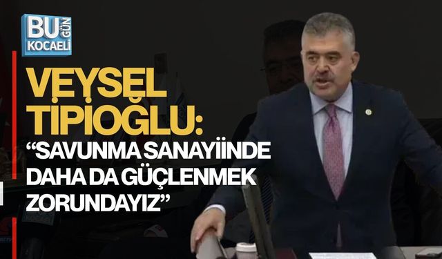 TİPİOĞLU: “SAVUNMA SANAYİİNDE DAHA DA GÜÇLENMEK ZORUNDAYIZ”
