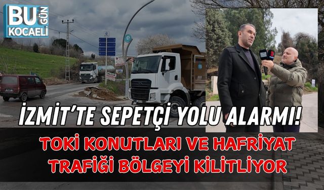 İZMİT’TE SEPETÇİ YOLU ALARMI! TOKİ KONUTLARI VE HAFRİYAT TRAFİĞİ BÖLGEYİ KİLİTLİYOR