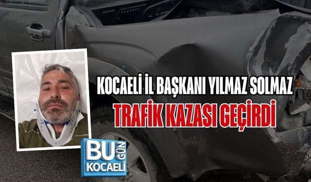 KOCAELİ İL BAŞKANI YILMAZ SOLMAZ TRAFİK KAZASI GEÇİRDİ