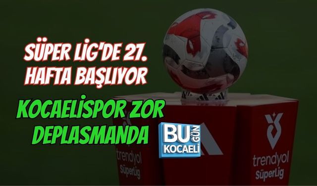 SÜPER LİG’DE 27. HAFTA BAŞLIYOR! KOCAELİSPOR ZOR DEPLASMANDA