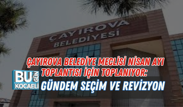 ÇAYIROVA BELEDİYE MECLİSİ NİSAN AYI TOPLANTISI İÇİN TOPLANIYOR: GÜNDEM SEÇİM VE REVİZYON