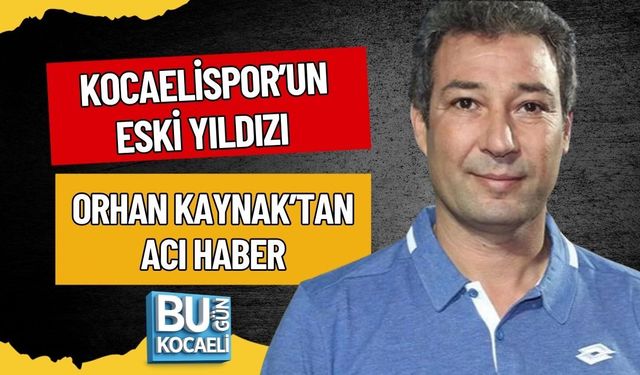 KOCAELİSPOR’UN ESKİ YILDIZI ORHAN KAYNAK’TAN ACI HABER