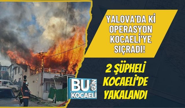 YALOVA'DA Kİ OPERASYON KOCAELİ'YE SIÇRADI! 2 ŞÜPHELİ KOCAELİ'DE YAKALANDI