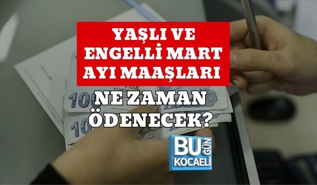 YAŞLI VE ENGELLİ MART AYI MAAŞLARI NE ZAMAN ÖDENECEK?