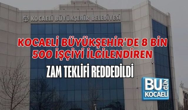 KOCAELİ BÜYÜKŞEHİR’DE 8 BİN 500 İŞÇİYİ İLGİLENDİREN ZAM TEKLİFİ REDDEDİLDİ
