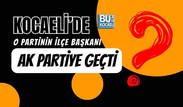KOCAELİ'DE O PARTİNİN İLÇE BAŞKANI AK PARTİYE GEÇTİ