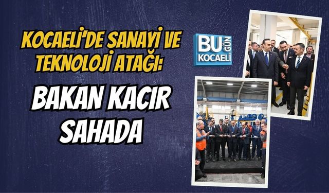 KOCAELİ’DE SANAYİ VE TEKNOLOJİ ATAĞI: BAKAN KACIR SAHADA