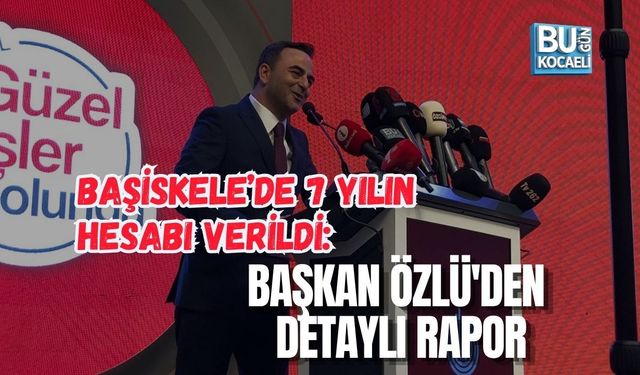 BAŞİSKELE’DE 7 YILIN HESABI VERİLDİ: BAŞKAN ÖZLÜ'DEN DETAYLI RAPOR