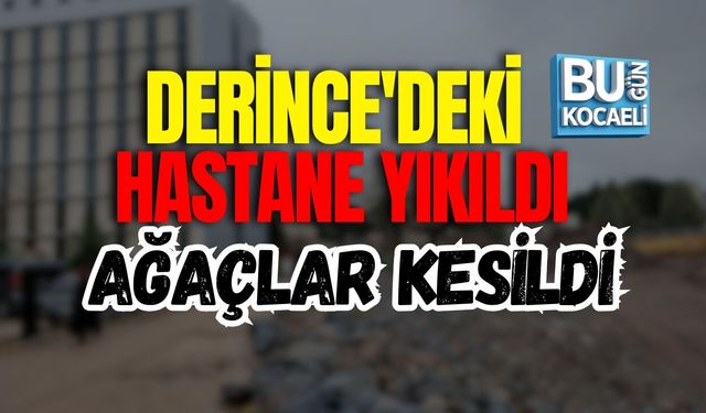 DERİNCE'DEKİ HASTANE YIKILDI VE AĞAÇLAR KESİLDİ