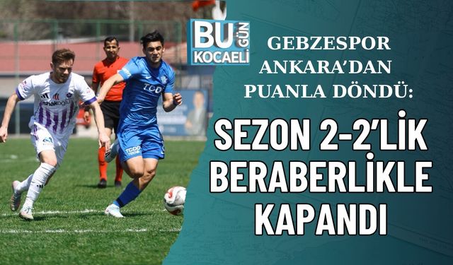 GEBZESPOR ANKARA’DAN PUANLA DÖNDÜ: SEZON 2-2’LİK BERABERLİKLE KAPANDI