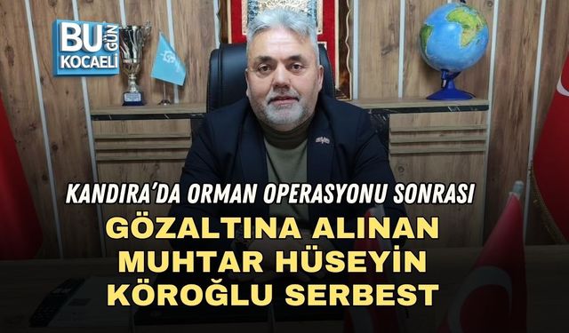 KANDIRA’DA ORMAN OPERASYONU SONRASI GÖZALTINA ALINAN MUHTAR HÜSEYİN KÖROĞLU SERBEST
