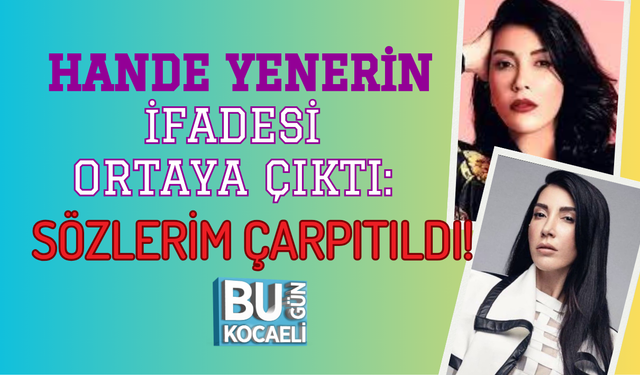 HANDE YENER İFADESİ ORTAYA ÇIKTI: SÖZLERİM ÇARPITILDI