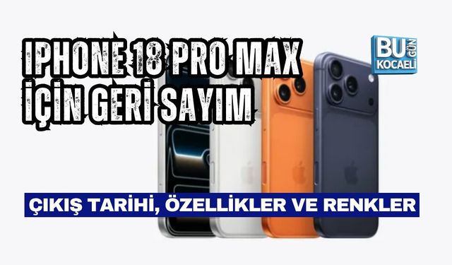 IPHONE 18 PRO MAX İÇİN GERİ SAYIM: ÇIKIŞ TARİHİ, ÖZELLİKLER VE RENKLER
