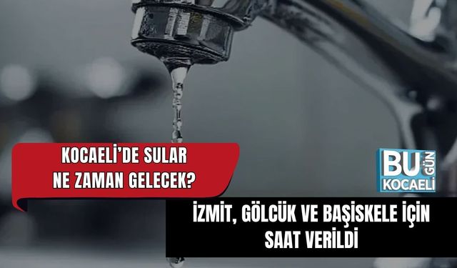 KOCAELİ’DE SULAR NE ZAMAN GELECEK? İZMİT, GÖLCÜK VE BAŞİSKELE İÇİN SAAT VERİLDİ