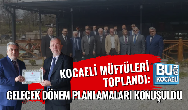 KOCAELİ MÜFTÜLERİ TOPLANDI: GELECEK DÖNEM PLANLAMALARI KONUŞULDU