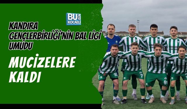 KANDIRA GENÇLERBİRLİĞİ’NİN BAL LİGİ UMUDU MUCİZELERE KALDI