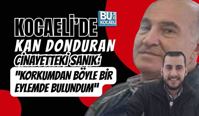 KOCAELİ’DE KAN DONDURAN CİNAYETTEKİ SANIK: “KORKUMDAN BÖYLE BİR EYLEMDE BULUNDUM”