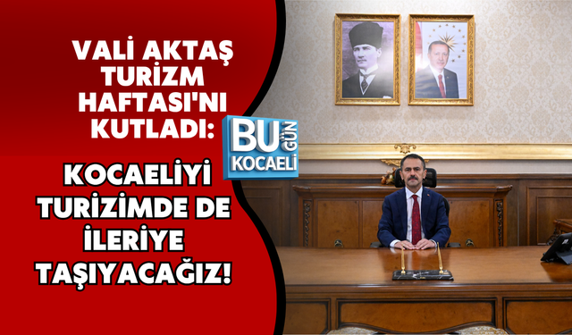 VALİ AKTAŞ TURİZM HAFTASI'NI KUTLADI: KOCAELİYİ TURİZİMDE DE İLERİYE TAŞIYACAĞIZ!