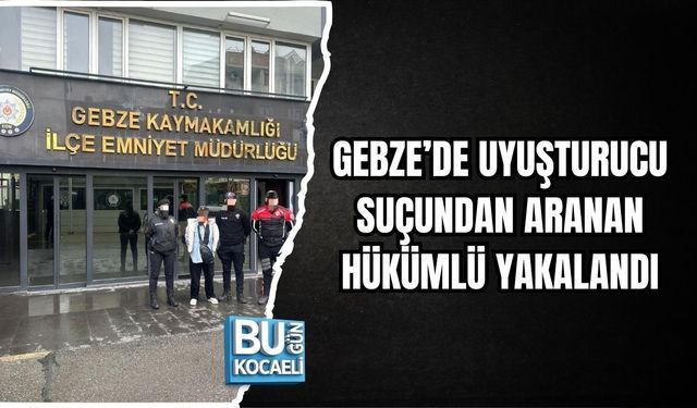 GEBZE’DE UYUŞTURUCU SUÇUNDAN ARANAN HÜKÜMLÜ YAKALANDI
