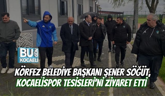 KÖRFEZ BELEDİYE BAŞKANI ŞENER SÖĞÜT, KOCAELİSPOR TESİSLERİ'Nİ ZİYARET ETTİ