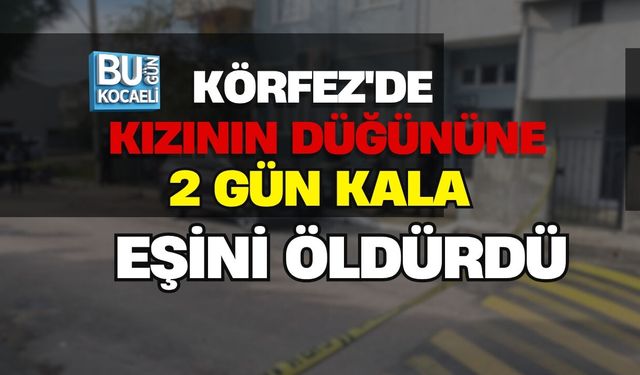 KÖRFEZ'DE KIZININ DÜĞÜNÜNE 2 GÜN KALA EŞİNİ ÖLDÜRDÜ